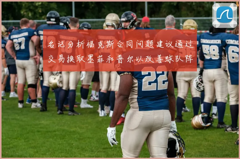 名记分析福克斯合同问题建议通过交易换取墨菲和普尔以改善球队阵容