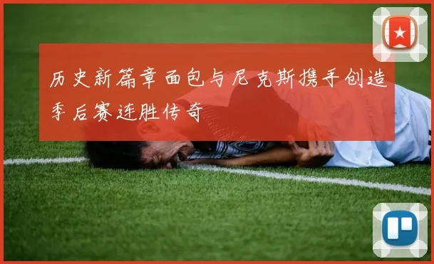 历史新篇章面包与尼克斯携手创造季后赛连胜传奇