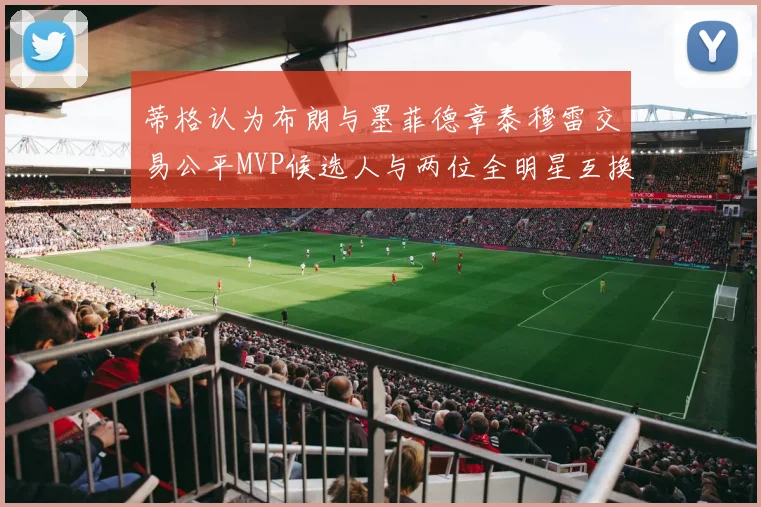 蒂格认为布朗与墨菲德章泰穆雷交易公平MVP候选人与两位全明星互换合理性分析
