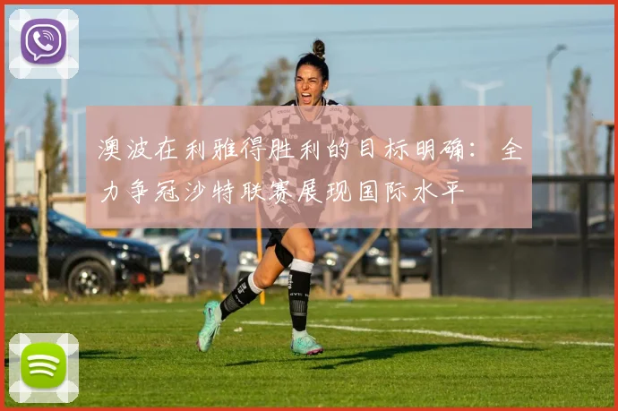 澳波在利雅得胜利的目标明确：全力争冠沙特联赛展现国际水平