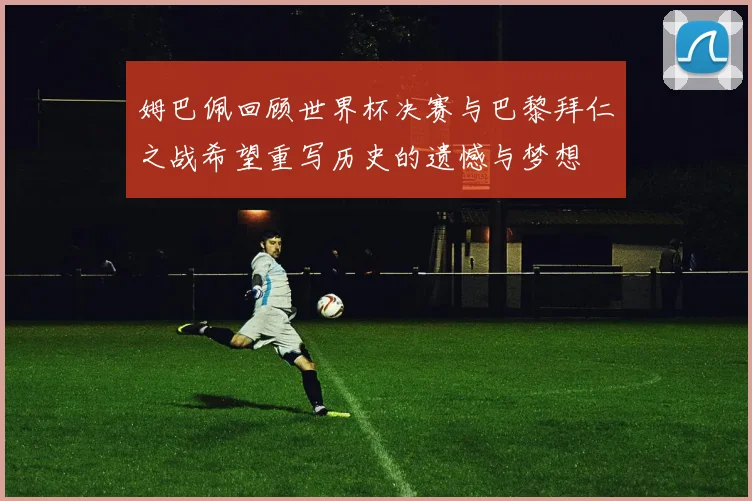 姆巴佩回顾世界杯决赛与巴黎拜仁之战希望重写历史的遗憾与梦想