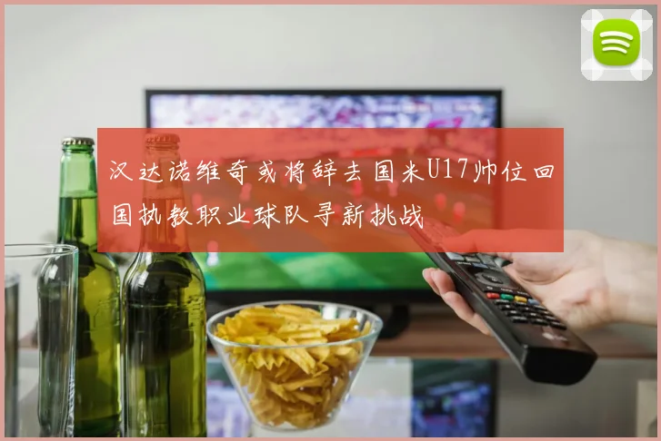 汉达诺维奇或将辞去国米U17帅位回国执教职业球队寻新挑战