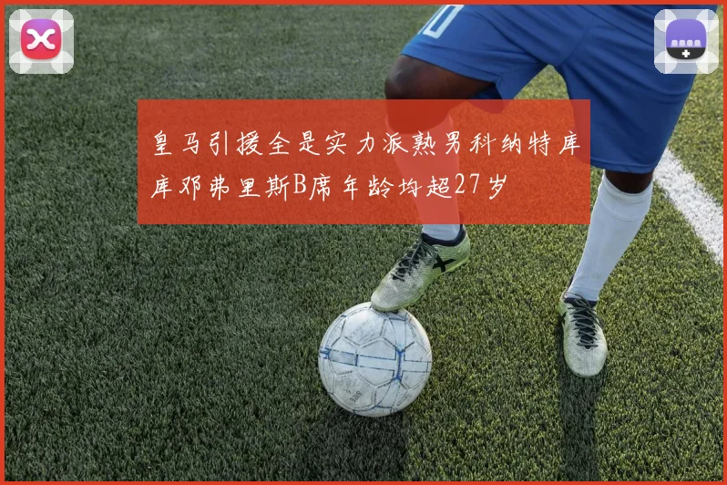 皇马引援全是实力派熟男科纳特库库邓弗里斯B席年龄均超27岁