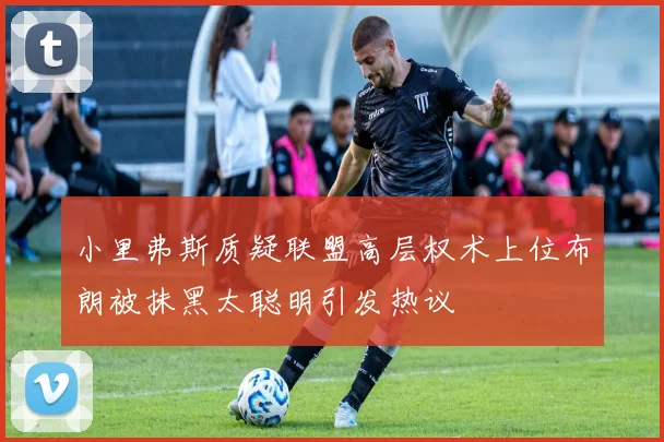 小里弗斯质疑联盟高层权术上位布朗被抹黑太聪明引发热议