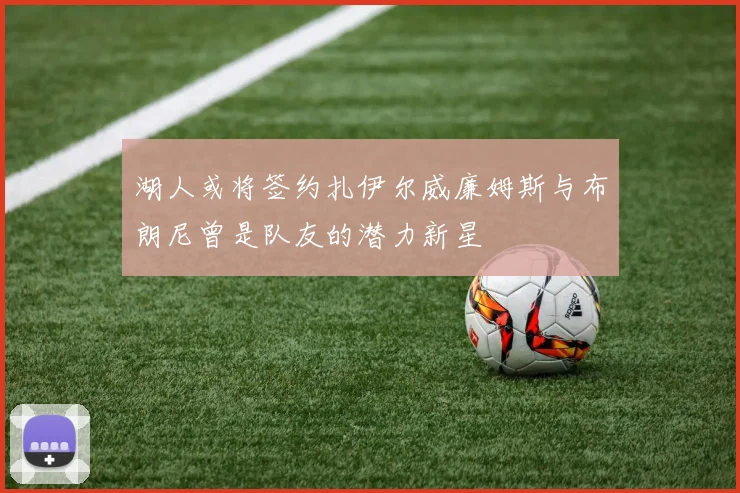 湖人或将签约扎伊尔威廉姆斯与布朗尼曾是队友的潜力新星