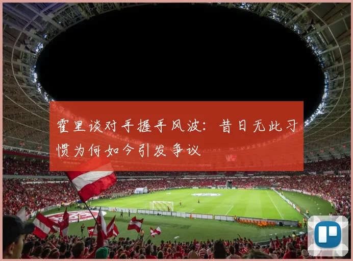 霍里谈对手握手风波：昔日无此习惯为何如今引发争议