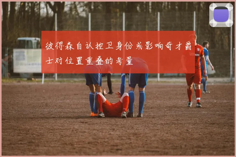 彼得森自认控卫身份或影响奇才爵士对位置重叠的考量