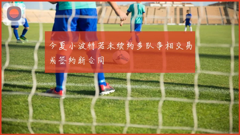 今夏小波特若未续约多队争相交易或签约新合同
