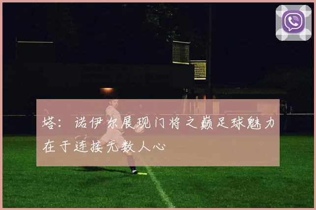 塔：诺伊尔展现门将之巅足球魅力在于连接无数人心