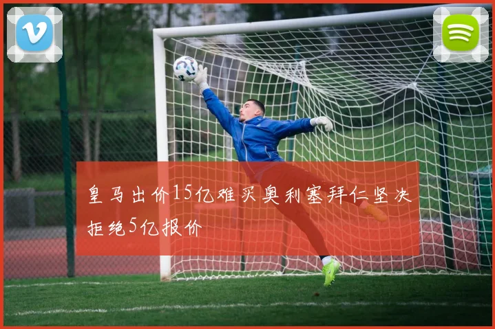 皇马出价15亿难买奥利塞拜仁坚决拒绝5亿报价