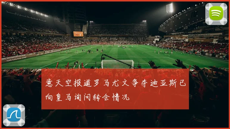 意天空报道罗马尤文争夺迪亚斯已向皇马询问转会情况
